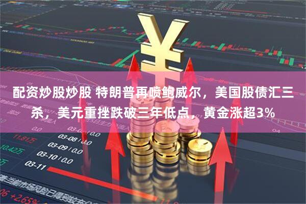配资炒股炒股 特朗普再喷鲍威尔，美国股债汇三杀，美元重挫跌破三年低点，黄金涨超3%