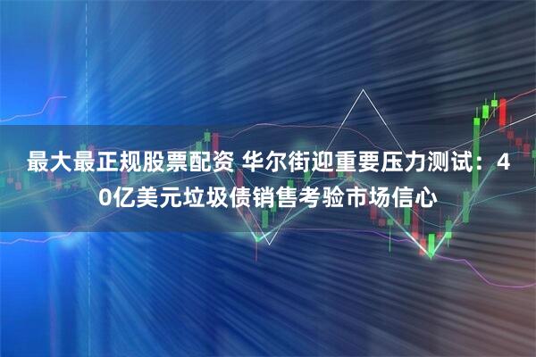 最大最正规股票配资 华尔街迎重要压力测试：40亿美元垃圾债销售考验市场信心