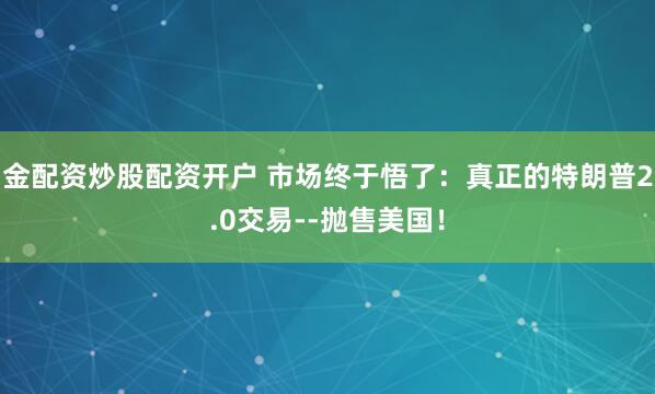 金配资炒股配资开户 市场终于悟了：真正的特朗普2.0交易--抛售美国！