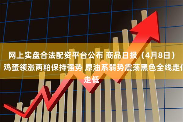 网上实盘合法配资平台公布 商品日报（4月8日）：鸡蛋领涨两粕保持强势 原油系弱势震荡黑色全线走低