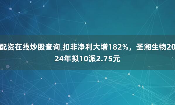 配资在线炒股查询 扣非净利大增182%，圣湘生物2024年拟10派2.75元