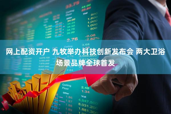 网上配资开户 九牧举办科技创新发布会 两大卫浴场景品牌全球首发