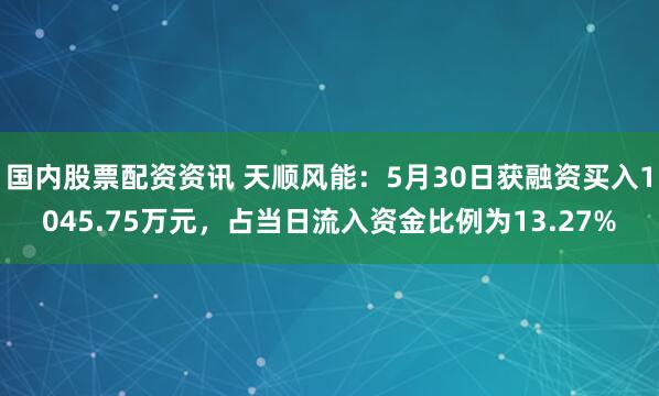 国内股票配资资讯 天顺风能：5月30日获融资买入1045.75万元，占当日流入资金比例为13.27%