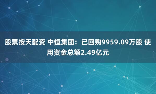 股票按天配资 中恒集团：已回购9959.09万股 使用资金总额2.49亿元