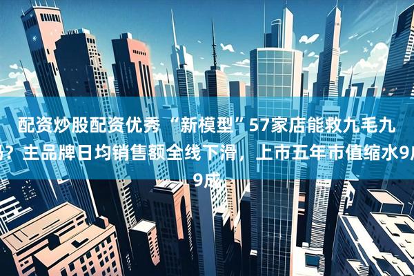 配资炒股配资优秀 “新模型”57家店能救九毛九吗？主品牌日均销售额全线下滑，上市五年市值缩水9成