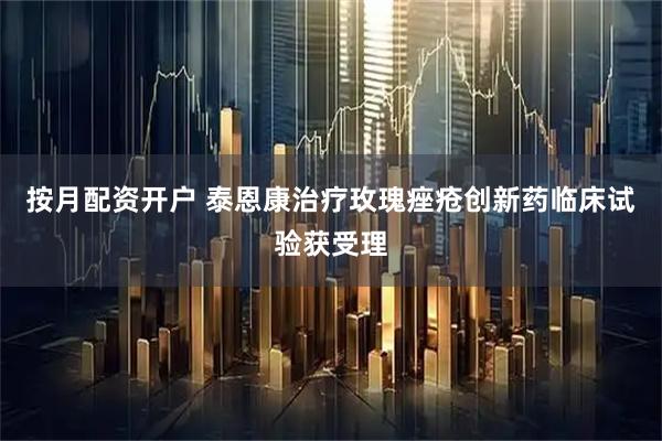 按月配资开户 泰恩康治疗玫瑰痤疮创新药临床试验获受理