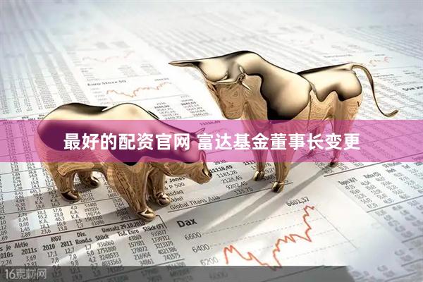 最好的配资官网 富达基金董事长变更