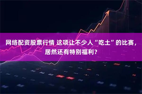 网络配资股票行情 这项让不少人“吃土”的比赛，居然还有特别福利？