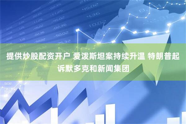 提供炒股配资开户 爱泼斯坦案持续升温 特朗普起诉默多克和新闻集团