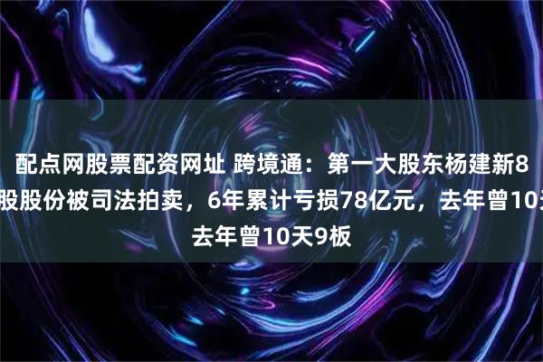 配点网股票配资网址 跨境通：第一大股东杨建新800万股股份被司法拍卖，6年累计亏损78亿元，去年曾10天9板