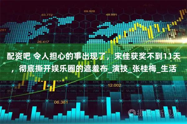 配资吧 令人担心的事出现了，宋佳获奖不到11天，彻底撕开娱乐圈的遮羞布_演技_张桂梅_生活