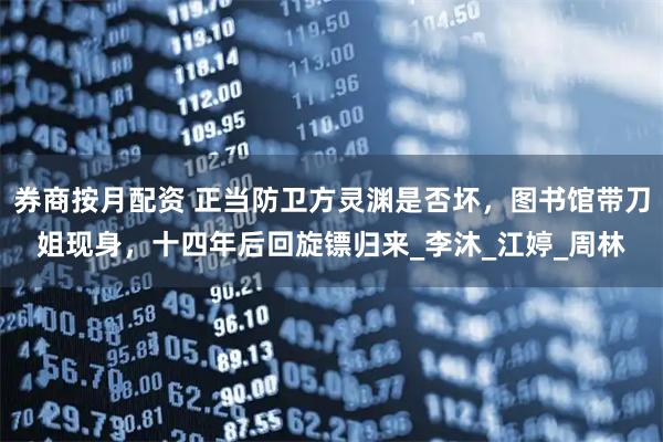 券商按月配资 正当防卫方灵渊是否坏，图书馆带刀姐现身，十四年后回旋镖归来_李沐_江婷_周林