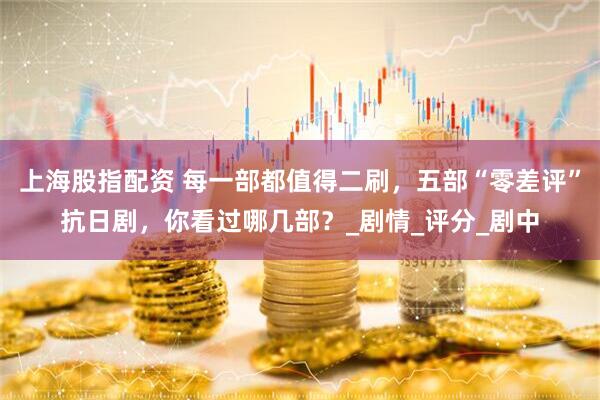 上海股指配资 每一部都值得二刷，五部“零差评”抗日剧，你看过哪几部？_剧情_评分_剧中