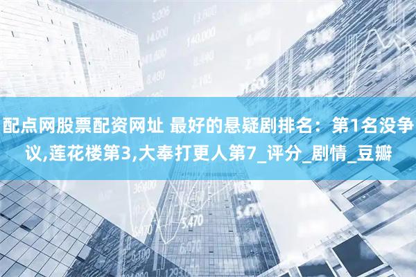 配点网股票配资网址 最好的悬疑剧排名：第1名没争议,莲花楼第3,大奉打更人第7_评分_剧情_豆瓣