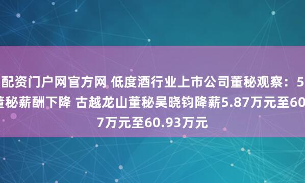配资门户网官方网 低度酒行业上市公司董秘观察：5家公司董秘薪酬下降 古越龙山董秘吴晓钧降薪5.87万元至60.93万元