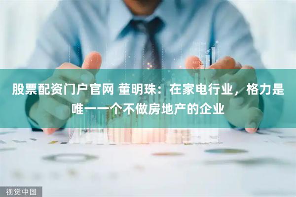股票配资门户官网 董明珠：在家电行业，格力是唯一一个不做房地产的企业