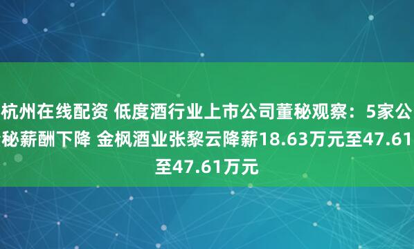 杭州在线配资 低度酒行业上市公司董秘观察：5家公司董秘薪酬下降 金枫酒业张黎云降薪18.63万元至47.61万元
