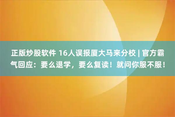 正版炒股软件 16人误报厦大马来分校 | 官方霸气回应：要么退学，要么复读！就问你服不服！