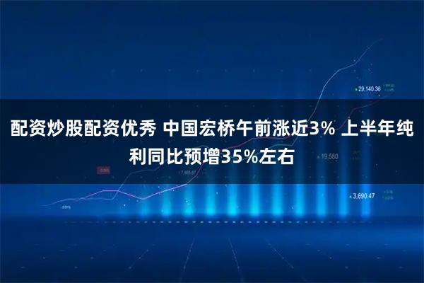 配资炒股配资优秀 中国宏桥午前涨近3% 上半年纯利同比预增35%左右