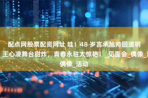 配点网股票配资网址 哇！48 岁言承旭帅回道明寺，王心凌舞台甜炸，青春永驻太惊艳！_见面会_偶像_活动