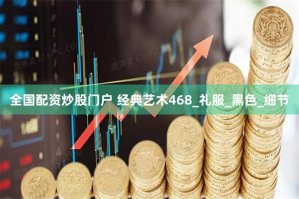 全国配资炒股门户 经典艺术468_礼服_黑色_细节