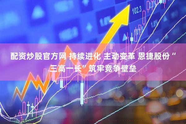 配资炒股官方网 持续进化 主动变革 恩捷股份“三高一长”筑牢竞争壁垒