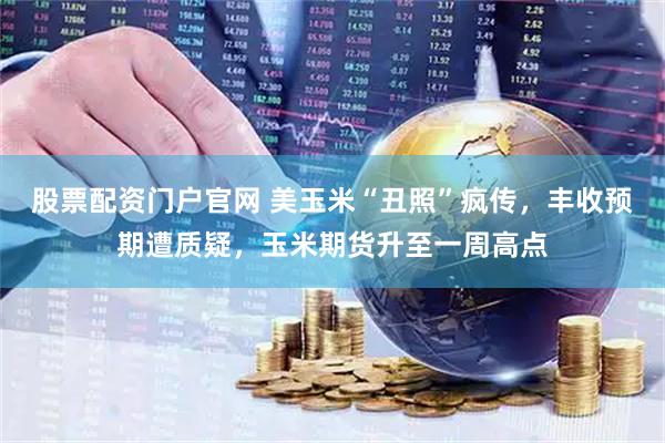 股票配资门户官网 美玉米“丑照”疯传，丰收预期遭质疑，玉米期货升至一周高点
