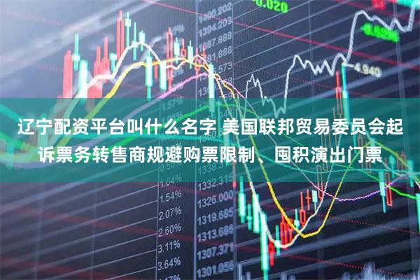 辽宁配资平台叫什么名字 美国联邦贸易委员会起诉票务转售商规避购票限制、囤积演出门票
