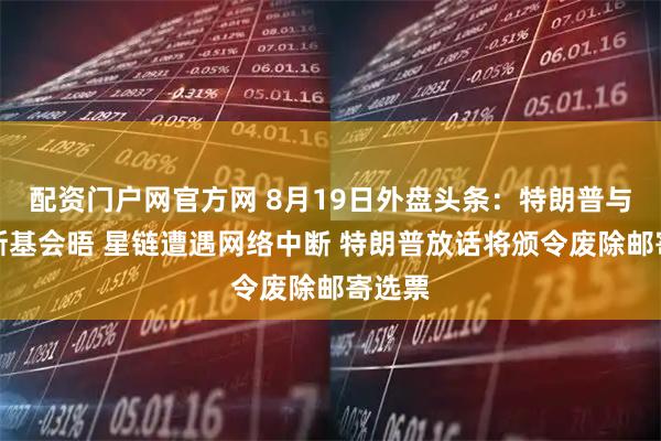 配资门户网官方网 8月19日外盘头条：特朗普与泽连斯基会晤 星链遭遇网络中断 特朗普放话将颁令废除邮寄选票