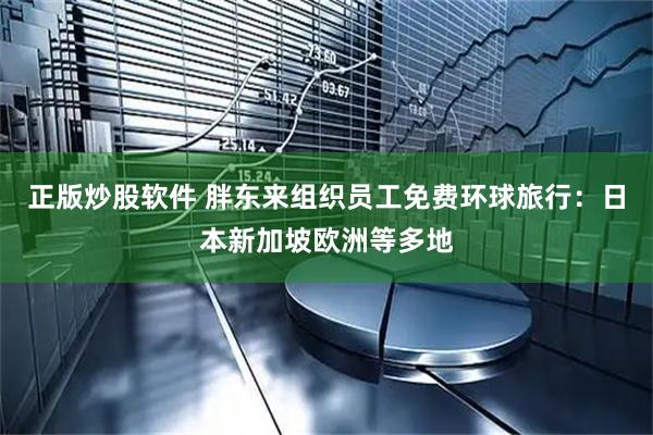 正版炒股软件 胖东来组织员工免费环球旅行：日本新加坡欧洲等多地