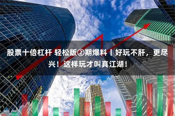 股票十倍杠杆 轻松版②期爆料丨好玩不肝，更尽兴！这样玩才叫真江湖！
