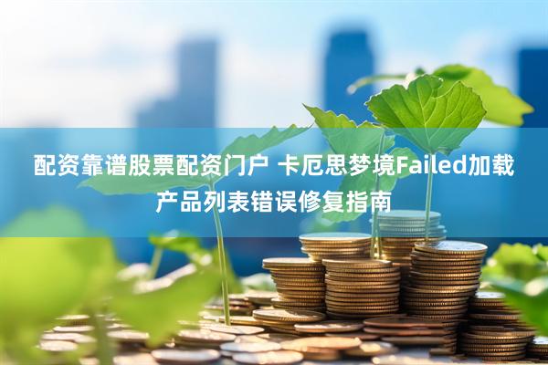 配资靠谱股票配资门户 卡厄思梦境Failed加载产品列表错误修复指南