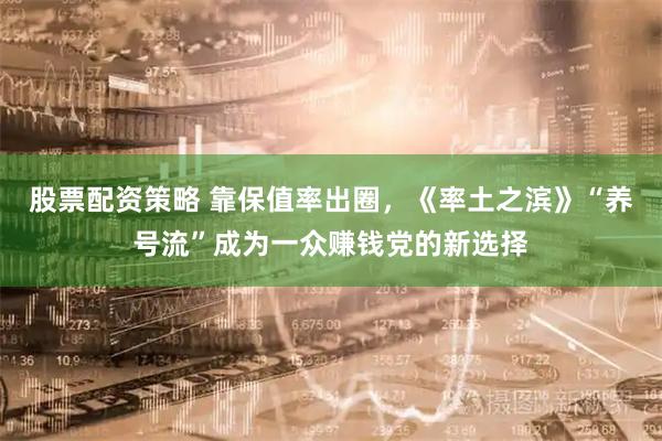 股票配资策略 靠保值率出圈，《率土之滨》“养号流”成为一众赚钱党的新选择
