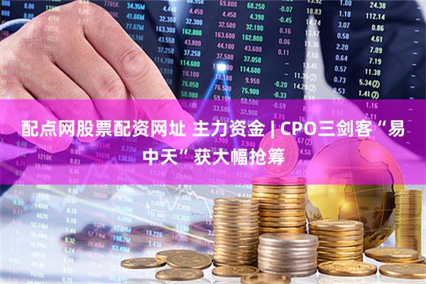 配点网股票配资网址 主力资金 | CPO三剑客“易中天”获大幅抢筹