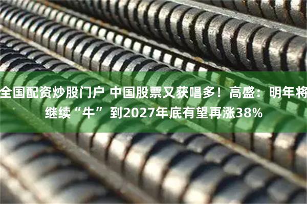 全国配资炒股门户 中国股票又获唱多！高盛：明年将继续“牛” 到2027年底有望再涨38%