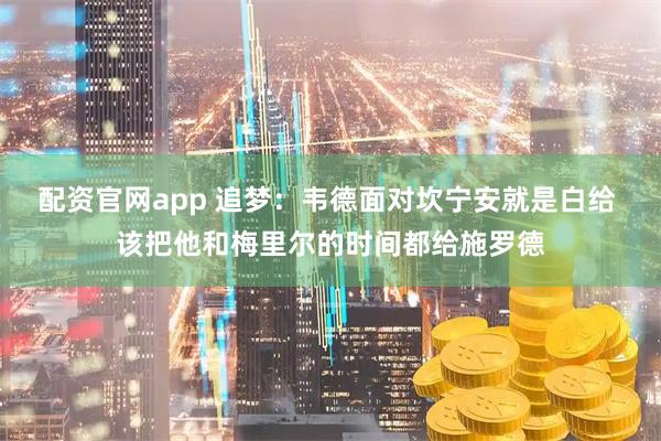 配资官网app 追梦：韦德面对坎宁安就是白给 该把他和梅里尔的时间都给施罗德
