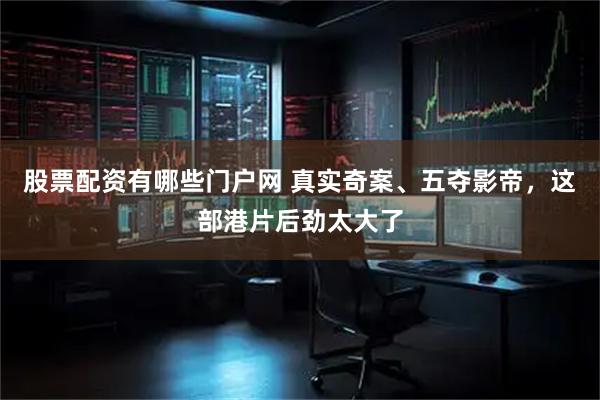 股票配资有哪些门户网 真实奇案、五夺影帝,这部港片后劲太大了
