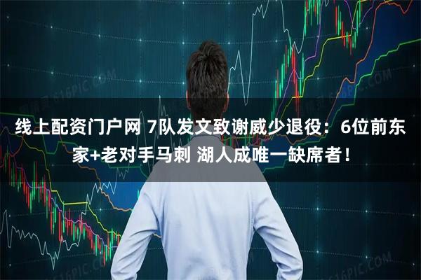 线上配资门户网 7队发文致谢威少退役：6位前东家+老对手马刺 湖人成唯一缺席者！