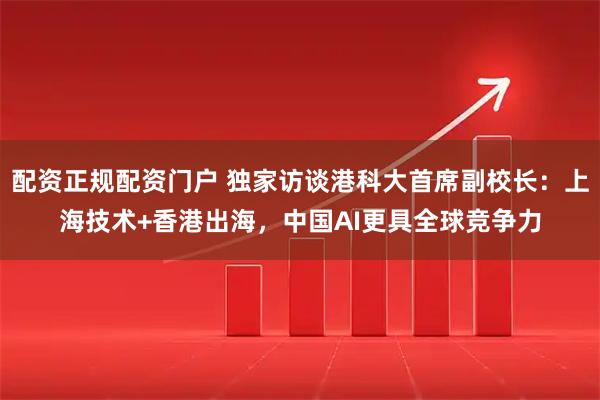 配资正规配资门户 独家访谈港科大首席副校长：上海技术+香港出海，中国AI更具全球竞争力