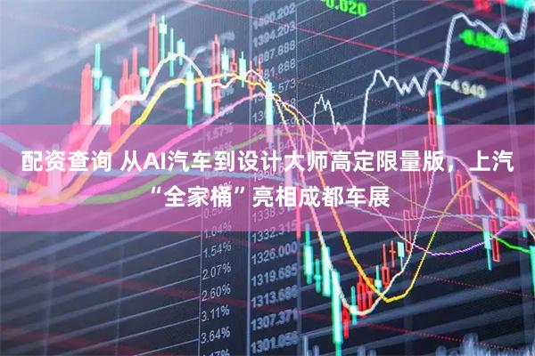 配资查询 从AI汽车到设计大师高定限量版，上汽“全家桶”亮相成都车展
